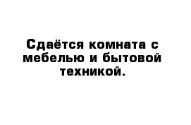 Сдаётся комната с мебелью и бытовой техникой.